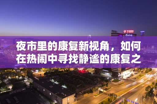 夜市里的康复新视角，如何在热闹中寻找静谧的康复之路？