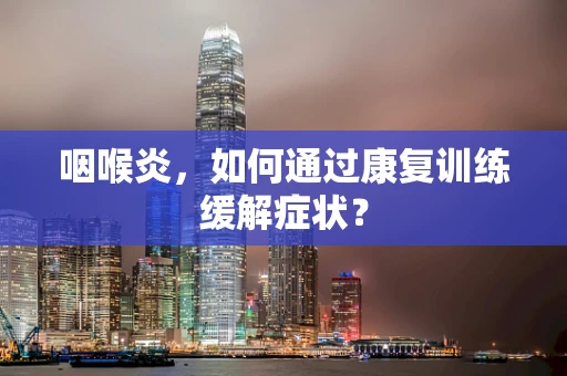 咽喉炎，如何通过康复训练缓解症状？