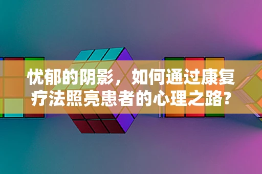 忧郁的阴影，如何通过康复疗法照亮患者的心理之路？