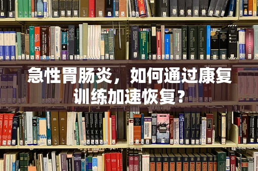 急性胃肠炎，如何通过康复训练加速恢复？