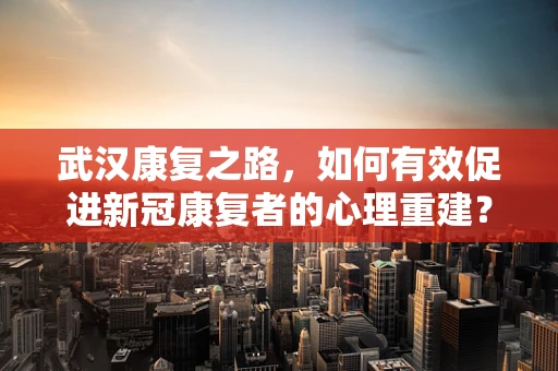 武汉康复之路，如何有效促进新冠康复者的心理重建？