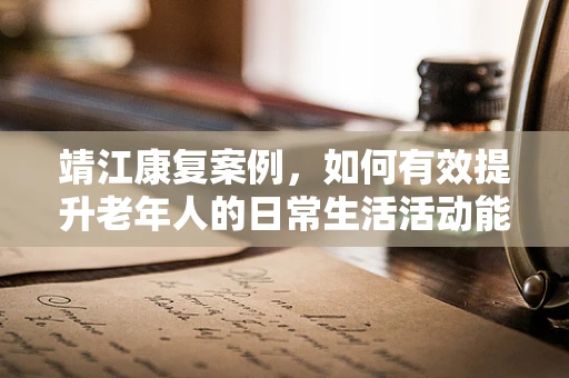 靖江康复案例，如何有效提升老年人的日常生活活动能力？