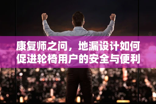 康复师之问，地漏设计如何促进轮椅用户的安全与便利？