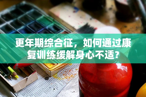 更年期综合征，如何通过康复训练缓解身心不适？