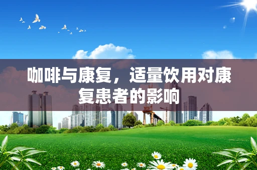 咖啡与康复，适量饮用对康复患者的影响
