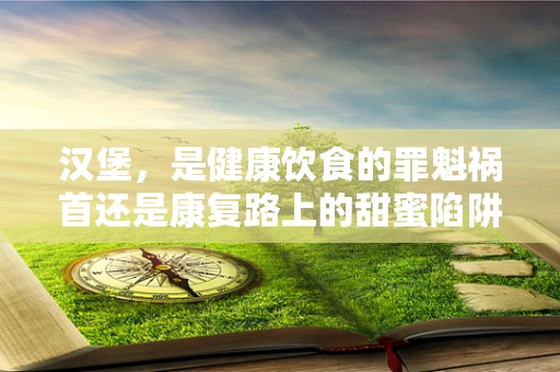 汉堡，是健康饮食的罪魁祸首还是康复路上的甜蜜陷阱？
