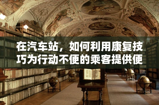 在汽车站，如何利用康复技巧为行动不便的乘客提供便捷服务？