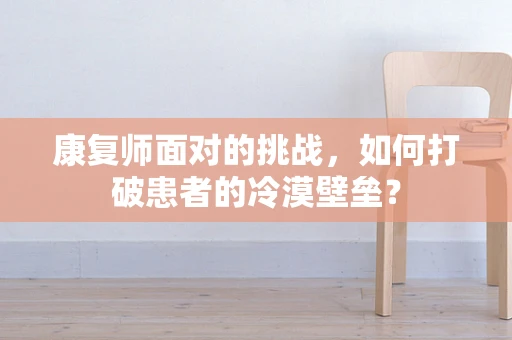 康复师面对的挑战，如何打破患者的冷漠壁垒？