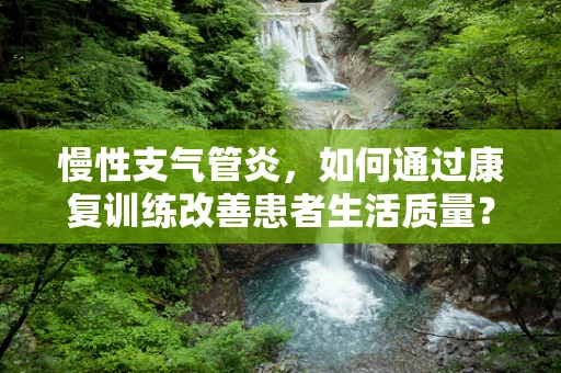 慢性支气管炎，如何通过康复训练改善患者生活质量？