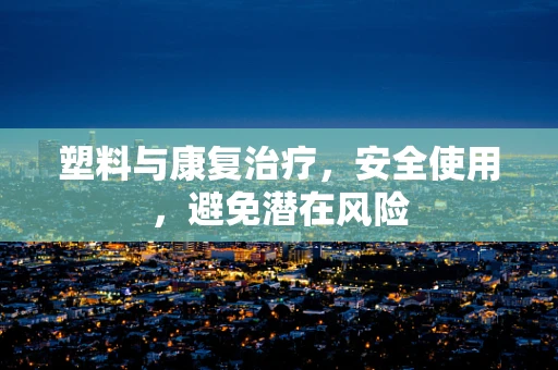 塑料与康复治疗，安全使用，避免潜在风险