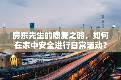房东先生的康复之路，如何在家中安全进行日常活动？
