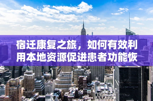 宿迁康复之旅，如何有效利用本地资源促进患者功能恢复？