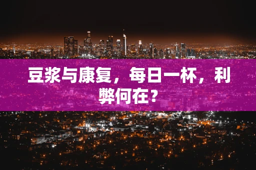 豆浆与康复，每日一杯，利弊何在？