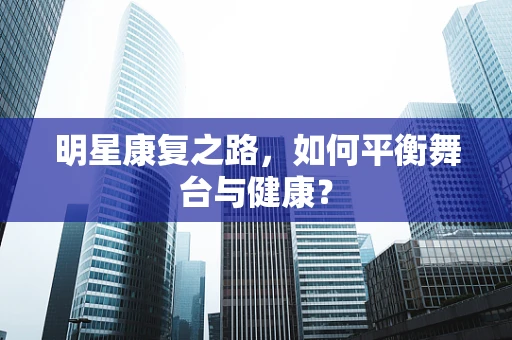 明星康复之路，如何平衡舞台与健康？