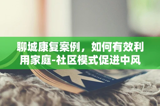 聊城康复案例，如何有效利用家庭-社区模式促进中风患者后期的功能恢复？