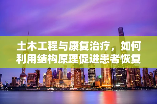 土木工程与康复治疗，如何利用结构原理促进患者恢复？