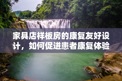 家具店样板房的康复友好设计，如何促进患者康复体验？