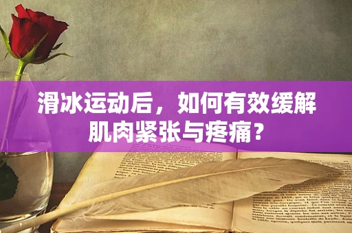 滑冰运动后，如何有效缓解肌肉紧张与疼痛？