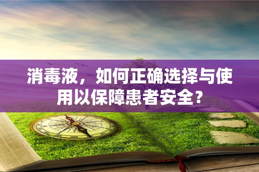 消毒液，如何正确选择与使用以保障患者安全？