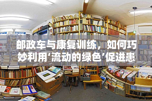 邮政车与康复训练，如何巧妙利用‘流动的绿色’促进患者恢复？