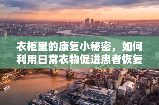 衣柜里的康复小秘密，如何利用日常衣物促进患者恢复？