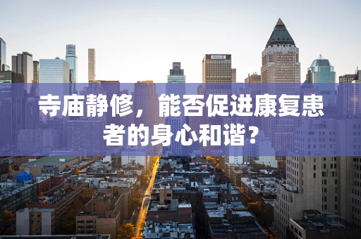 寺庙静修，能否促进康复患者的身心和谐？
