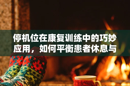 停机位在康复训练中的巧妙应用，如何平衡患者休息与治疗进度？