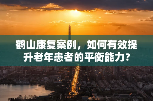 鹤山康复案例，如何有效提升老年患者的平衡能力？