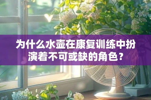 为什么水壶在康复训练中扮演着不可或缺的角色？