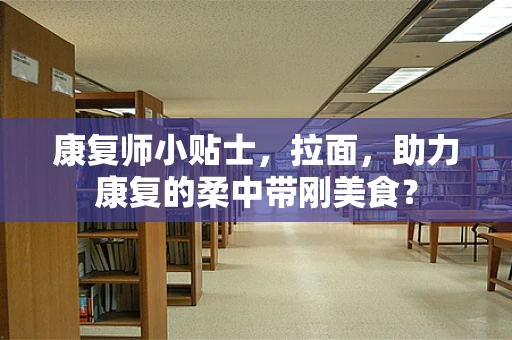 康复师小贴士，拉面，助力康复的柔中带刚美食？
