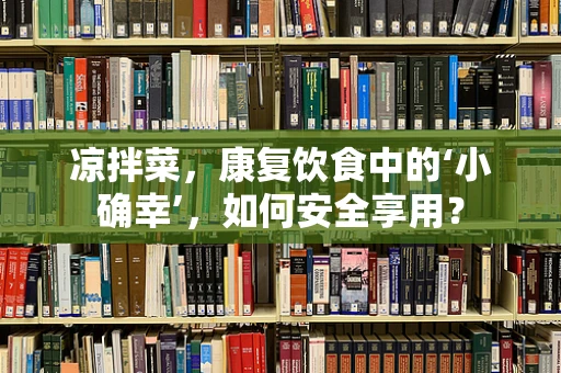 凉拌菜，康复饮食中的‘小确幸’，如何安全享用？