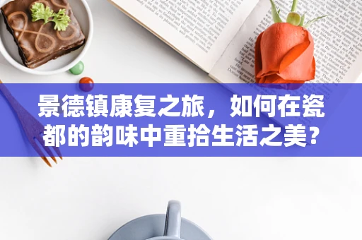 景德镇康复之旅，如何在瓷都的韵味中重拾生活之美？