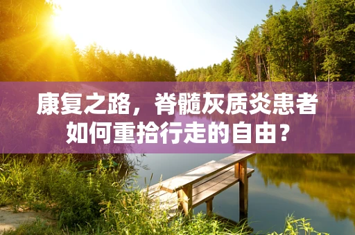 康复之路，脊髓灰质炎患者如何重拾行走的自由？