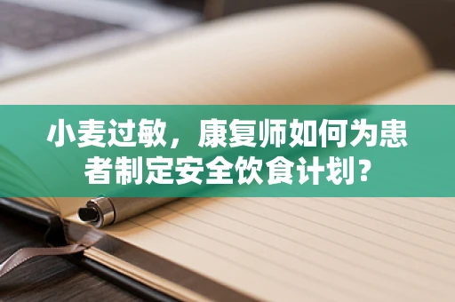 小麦过敏，康复师如何为患者制定安全饮食计划？