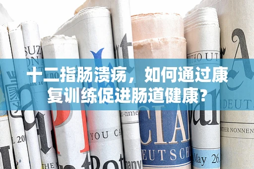 十二指肠溃疡，如何通过康复训练促进肠道健康？