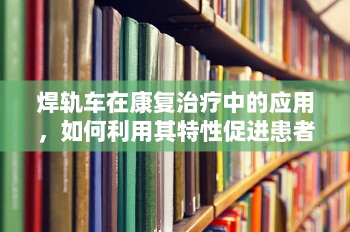 焊轨车在康复治疗中的应用，如何利用其特性促进患者功能恢复？