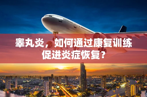 睾丸炎，如何通过康复训练促进炎症恢复？