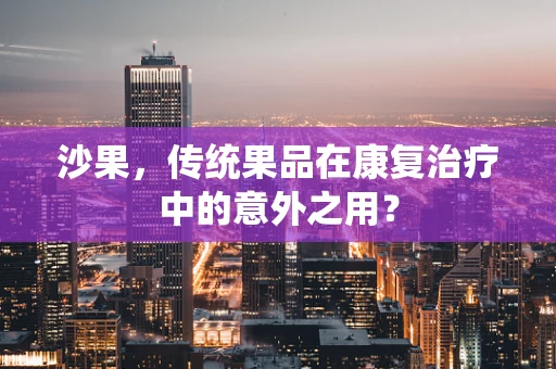 沙果，传统果品在康复治疗中的意外之用？