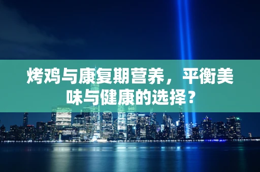 烤鸡与康复期营养，平衡美味与健康的选择？