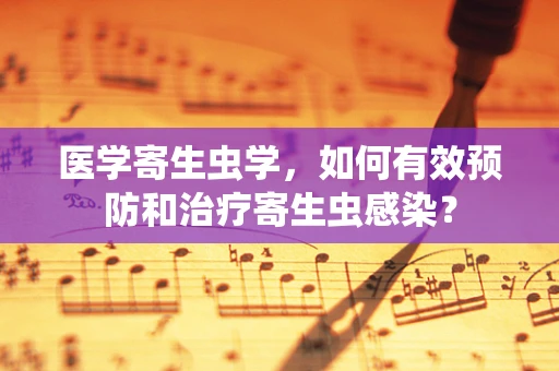 医学寄生虫学，如何有效预防和治疗寄生虫感染？