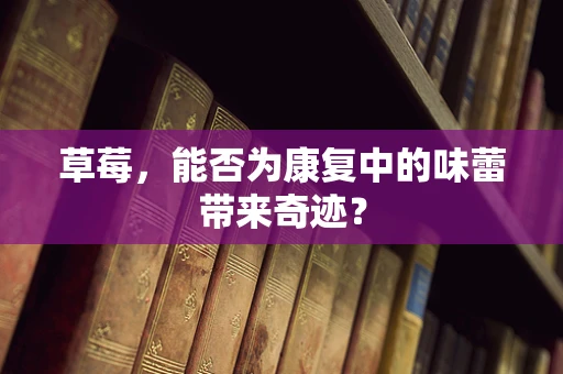 草莓，能否为康复中的味蕾带来奇迹？