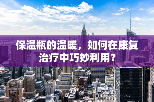 保温瓶的温暖，如何在康复治疗中巧妙利用？
