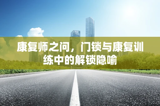 康复师之问，门锁与康复训练中的解锁隐喻