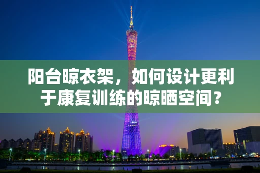 阳台晾衣架，如何设计更利于康复训练的晾晒空间？