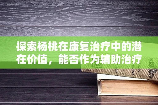 探索杨桃在康复治疗中的潜在价值，能否作为辅助治疗手段？