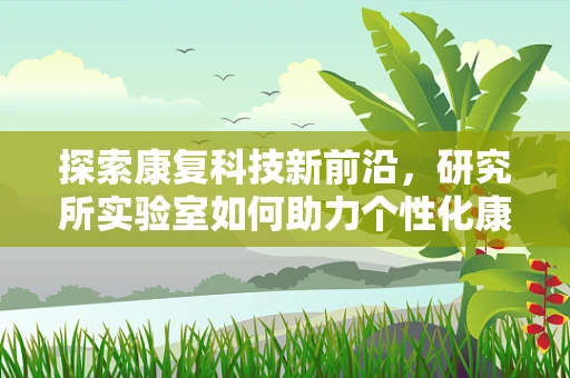 探索康复科技新前沿，研究所实验室如何助力个性化康复方案？