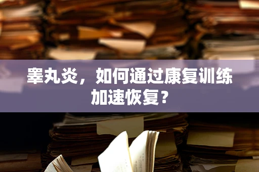 睾丸炎，如何通过康复训练加速恢复？