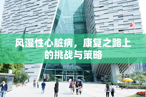风湿性心脏病，康复之路上的挑战与策略