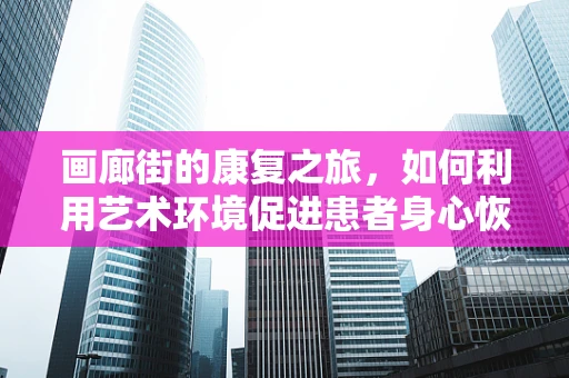 画廊街的康复之旅，如何利用艺术环境促进患者身心恢复？
