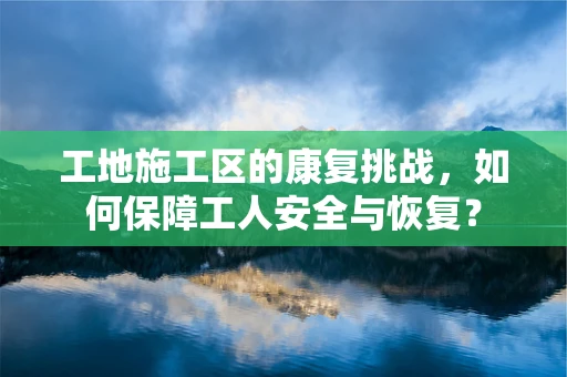 工地施工区的康复挑战，如何保障工人安全与恢复？